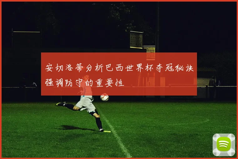 安切洛蒂分析巴西世界杯夺冠秘诀强调防守的重要性