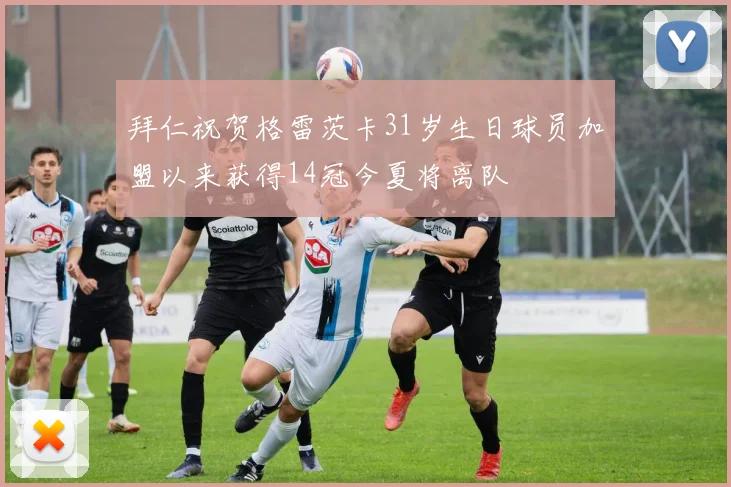 拜仁祝贺格雷茨卡31岁生日球员加盟以来获得14冠今夏将离队