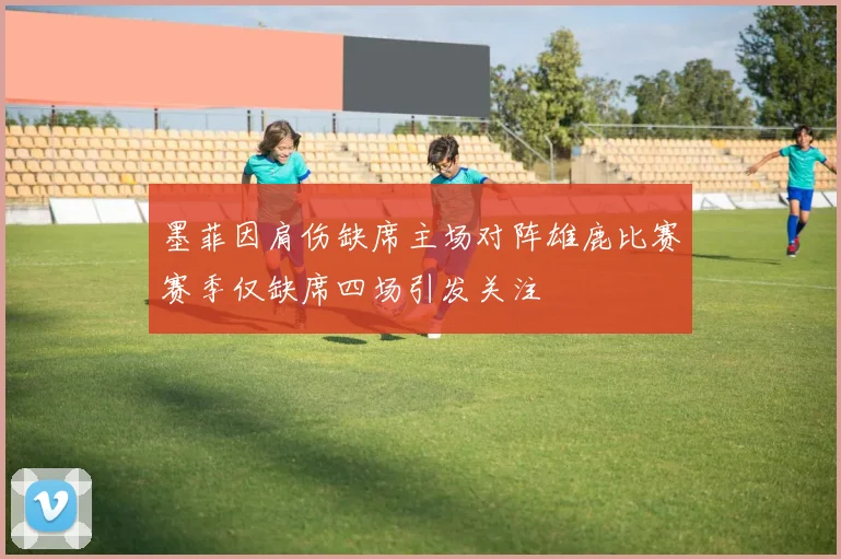 墨菲因肩伤缺席主场对阵雄鹿比赛赛季仅缺席四场引发关注