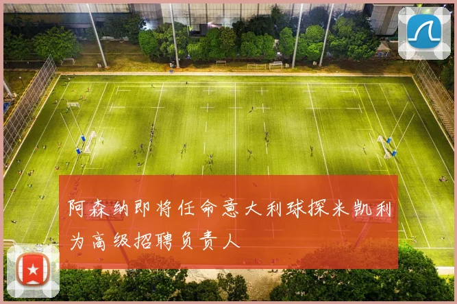 阿森纳即将任命意大利球探米凯利为高级招聘负责人