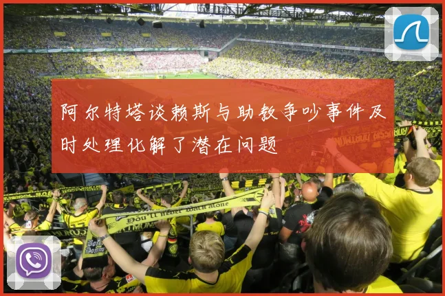 阿尔特塔谈赖斯与助教争吵事件及时处理化解了潜在问题