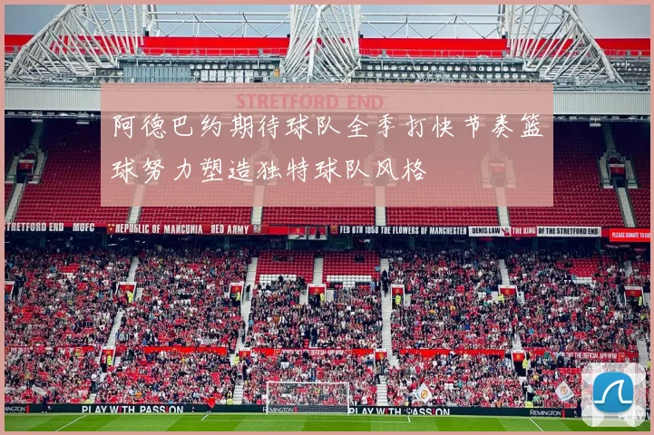 阿德巴约期待球队全季打快节奏篮球努力塑造独特球队风格