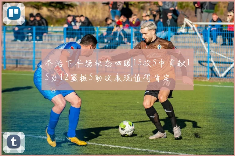 乔治下半场状态回暖15投5中贡献15分12篮板5助攻表现值得肯定