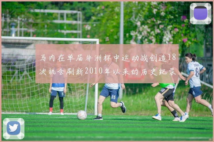 马内在单届非洲杯中运动战创造18次机会刷新2010年以来的历史纪录