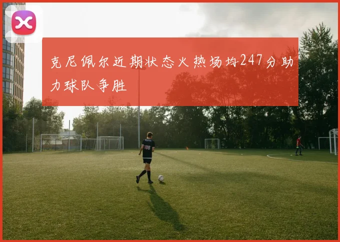 克尼佩尔近期状态火热场均247分助力球队争胜