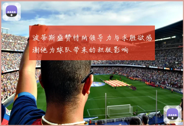 波蒂斯盛赞特纳领导力与求胜欲感谢他为球队带来的积极影响
