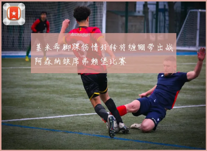 基米希脚踝伤情好转将缠绷带出战阿森纳缺席弗赖堡比赛