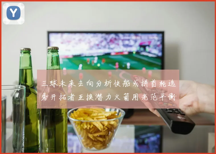 三球未来去向分析快船或拼首轮选秀开拓者互换潜力火箭用老范平衡阵容