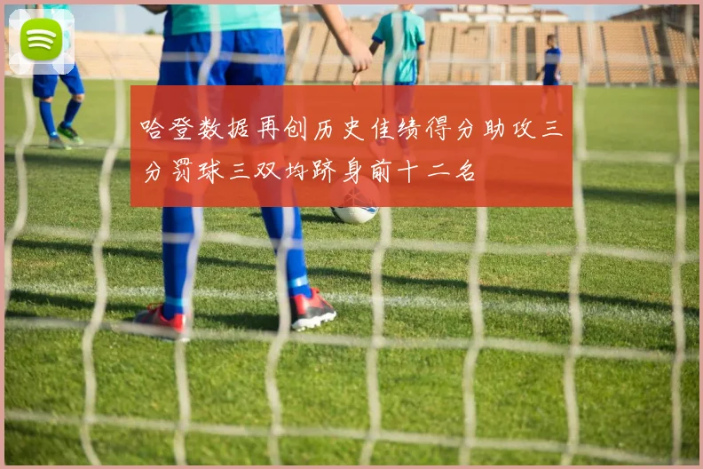 哈登数据再创历史佳绩得分助攻三分罚球三双均跻身前十二名