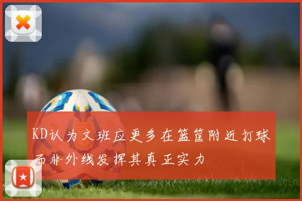 KD认为文班应更多在篮筐附近打球而非外线发挥其真正实力