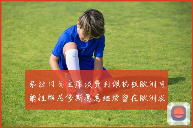 弗拉门戈主席谈费利佩执教欧洲可能性维尼修斯愿意继续留在欧洲发展