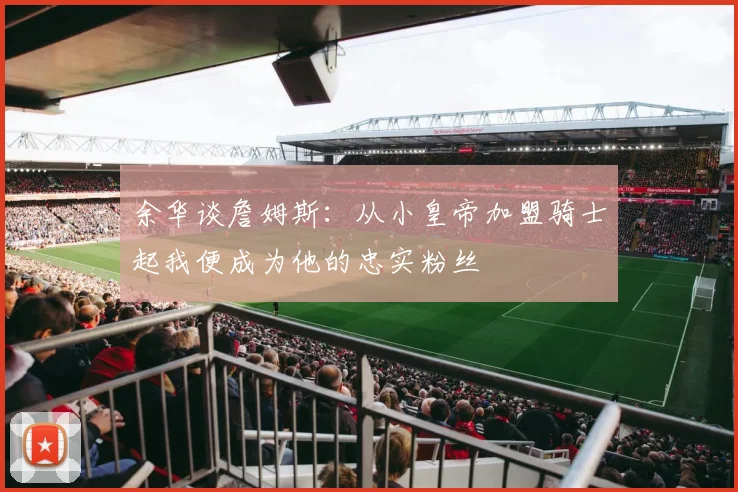 余华谈詹姆斯：从小皇帝加盟骑士起我便成为他的忠实粉丝