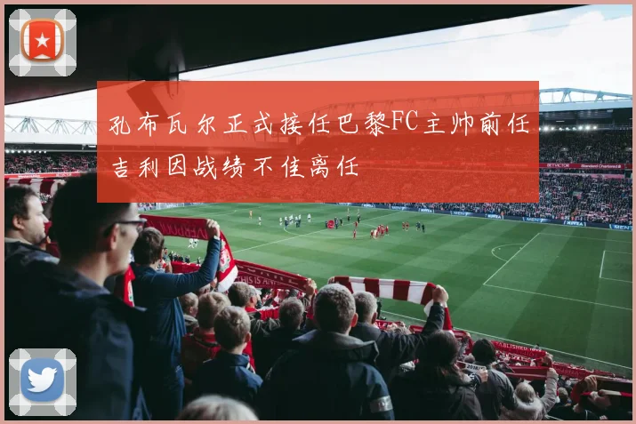 孔布瓦尔正式接任巴黎FC主帅前任吉利因战绩不佳离任