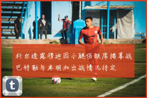 科尔透露穆迪因小腿伤缺席揭幕战巴特勒与库明加出战情况待定