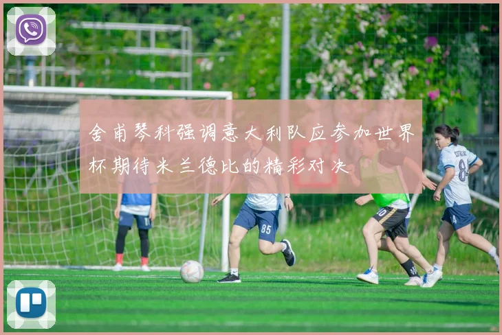 舍甫琴科强调意大利队应参加世界杯期待米兰德比的精彩对决