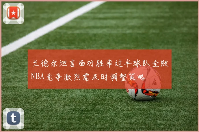 兰德尔坦言面对胜率过半球队全败NBA竞争激烈需及时调整策略