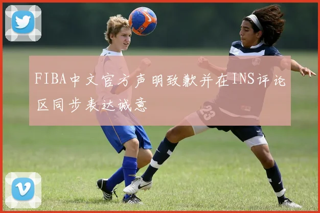 FIBA中文官方声明致歉并在INS评论区同步表达诚意