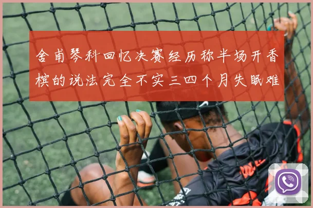 舍甫琴科回忆决赛经历称半场开香槟的说法完全不实三四个月失眠难以释怀