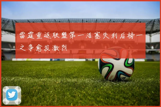 雷霆重返联盟第一活塞失利后榜一之争愈发激烈