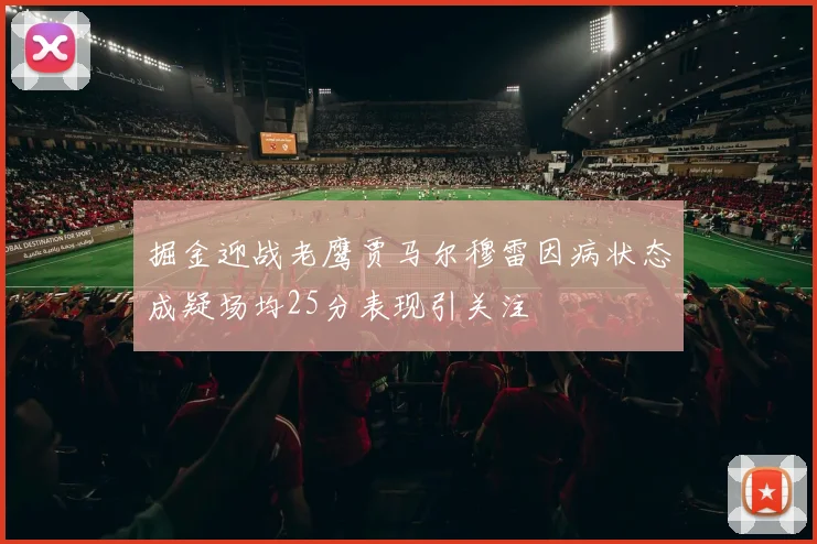 掘金迎战老鹰贾马尔穆雷因病状态成疑场均25分表现引关注