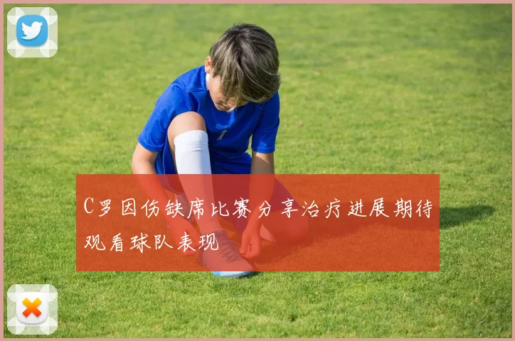 C罗因伤缺席比赛分享治疗进展期待观看球队表现