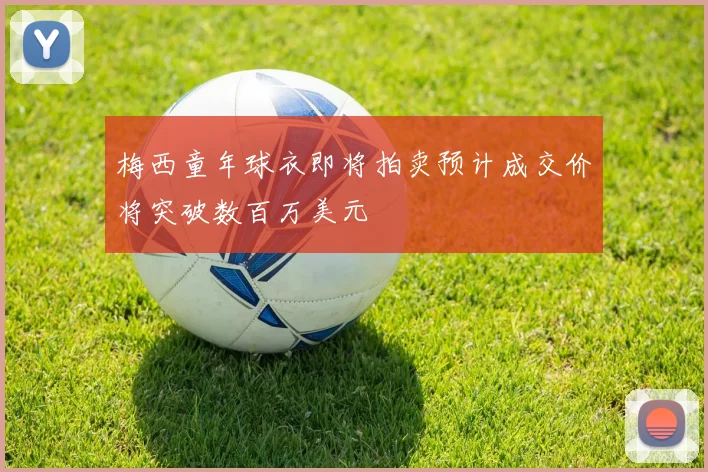 梅西童年球衣即将拍卖预计成交价将突破数百万美元