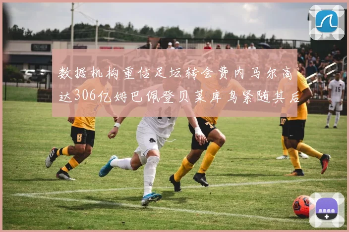 数据机构重估足坛转会费内马尔高达306亿姆巴佩登贝莱库鸟紧随其后
