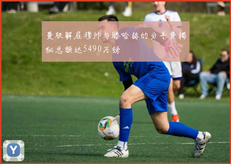 曼联解雇穆帅与滕哈赫的分手费揭秘总额达5490万镑