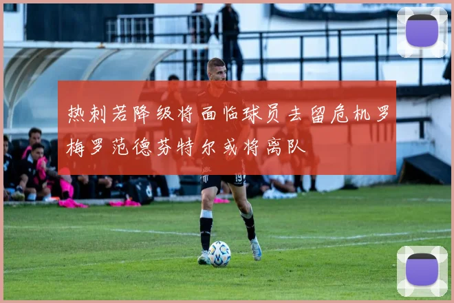 热刺若降级将面临球员去留危机罗梅罗范德芬特尔或将离队