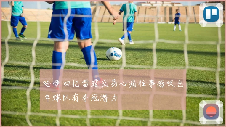 哈登回忆雷霆交易心痛往事感叹当年球队有夺冠潜力