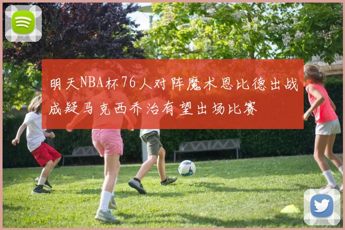 明天NBA杯76人对阵魔术恩比德出战成疑马克西乔治有望出场比赛