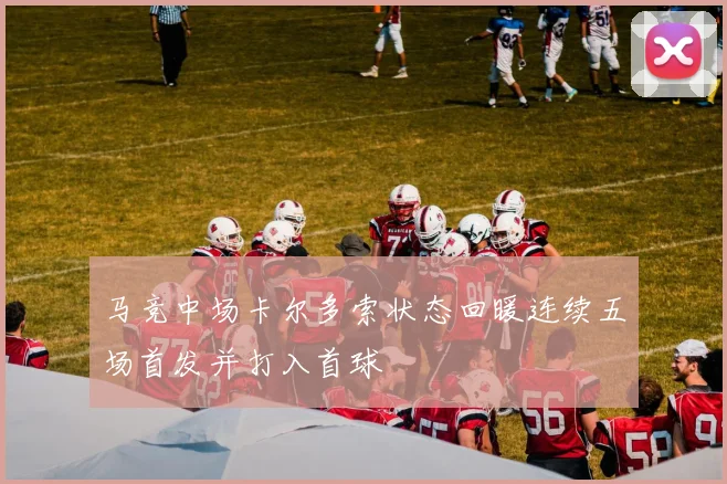 马竞中场卡尔多索状态回暖连续五场首发并打入首球