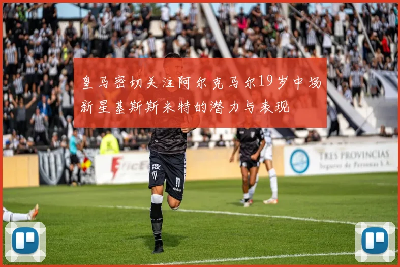 皇马密切关注阿尔克马尔19岁中场新星基斯斯米特的潜力与表现