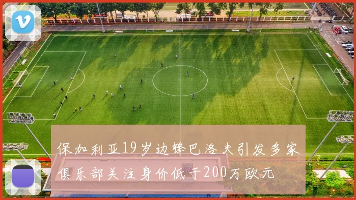 保加利亚19岁边锋巴洛夫引发多家俱乐部关注身价低于200万欧元