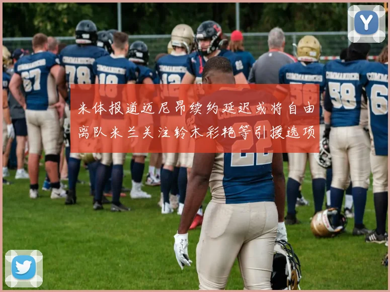 米体报道迈尼昂续约延迟或将自由离队米兰关注铃木彩艳等引援选项