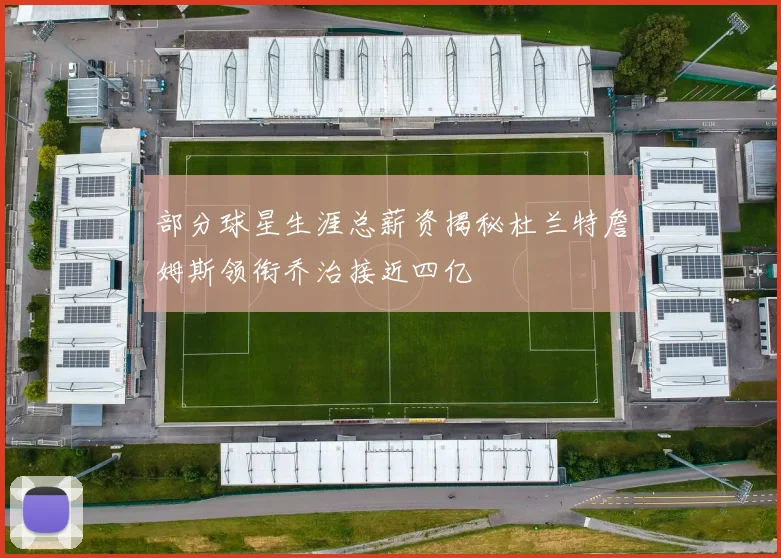 部分球星生涯总薪资揭秘杜兰特詹姆斯领衔乔治接近四亿