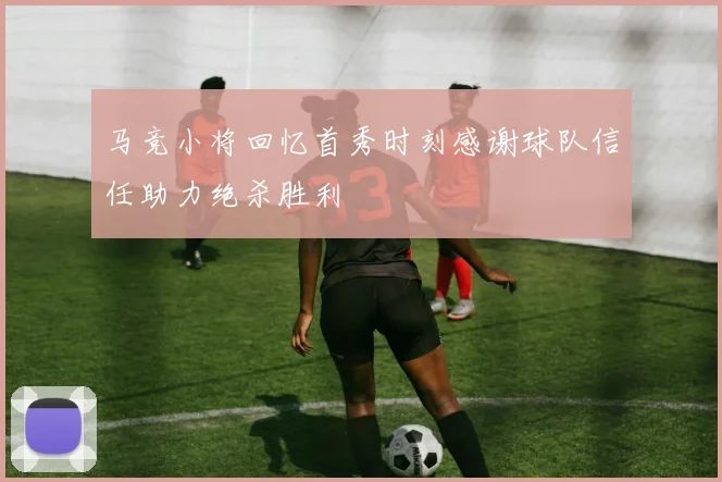 马竞小将回忆首秀时刻感谢球队信任助力绝杀胜利