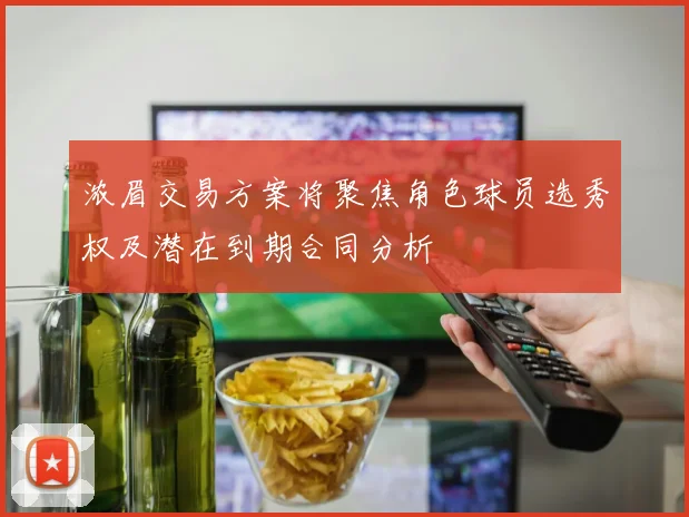 浓眉交易方案将聚焦角色球员选秀权及潜在到期合同分析