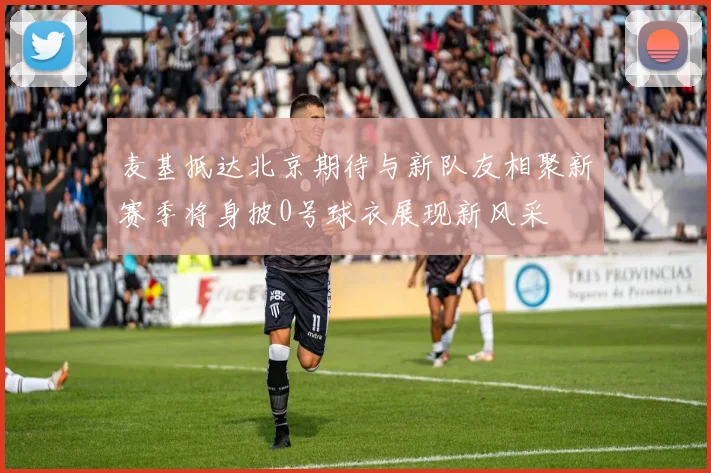 麦基抵达北京期待与新队友相聚新赛季将身披0号球衣展现新风采