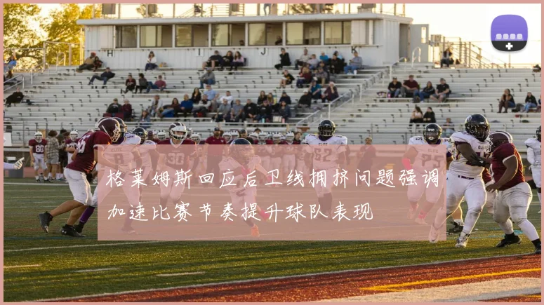 格莱姆斯回应后卫线拥挤问题强调加速比赛节奏提升球队表现