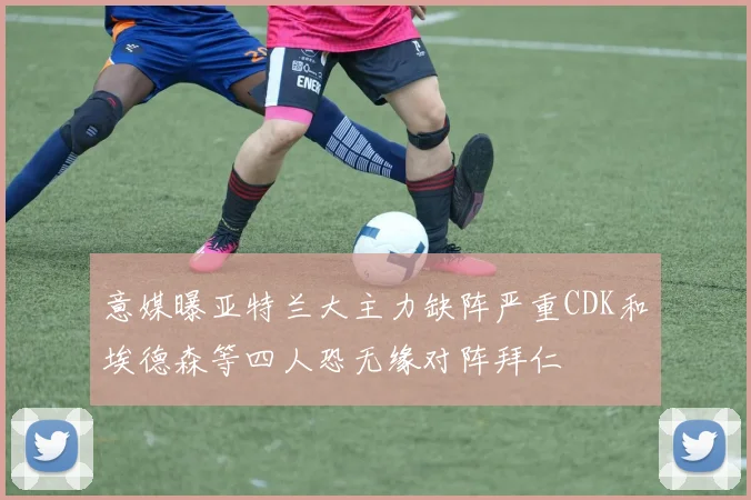 意媒曝亚特兰大主力缺阵严重CDK和埃德森等四人恐无缘对阵拜仁