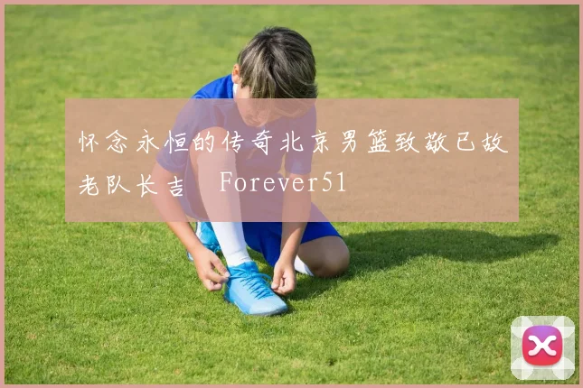 怀念永恒的传奇北京男篮致敬已故老队长吉喆Forever51