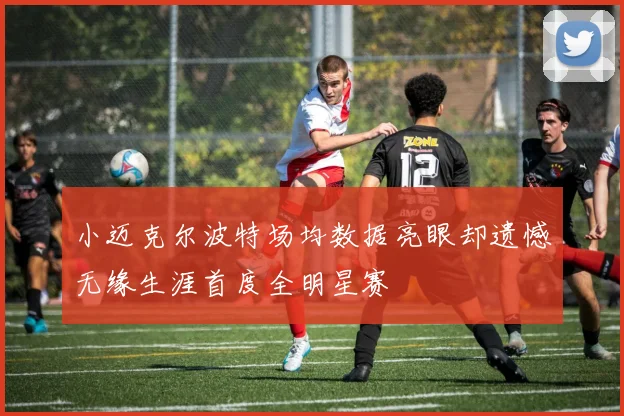 小迈克尔波特场均数据亮眼却遗憾无缘生涯首度全明星赛