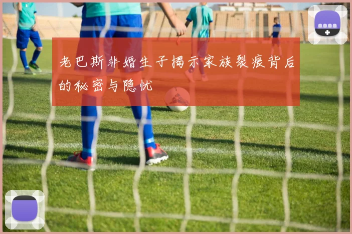 老巴斯非婚生子揭示家族裂痕背后的秘密与隐忧