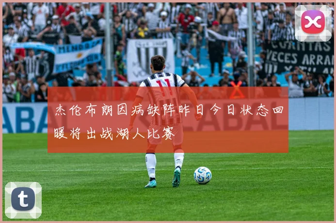 杰伦布朗因病缺阵昨日今日状态回暖将出战湖人比赛