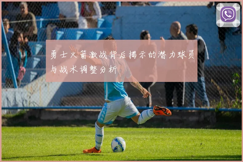 勇士火箭激战背后揭示的潜力球员与战术调整分析