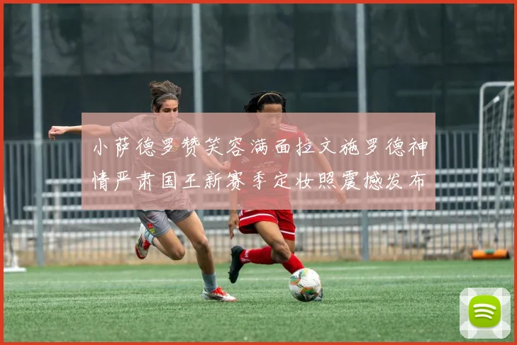 小萨德罗赞笑容满面拉文施罗德神情严肃国王新赛季定妆照震撼发布