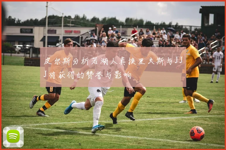 皮尔斯分析若湖人真换里夫斯与JJJ将获得的赞誉与影响