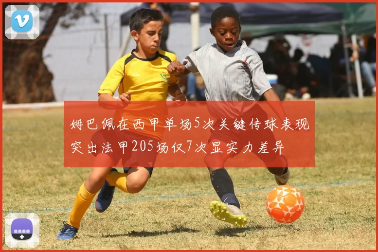 姆巴佩在西甲单场5次关键传球表现突出法甲205场仅7次显实力差异